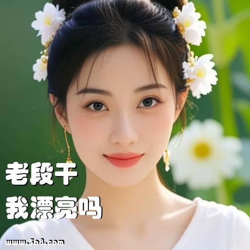 我漂亮吗老段干搞笑图片