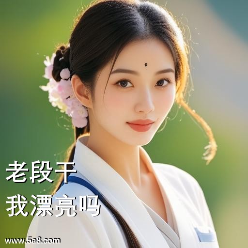我漂亮吗老段干搞笑图片
